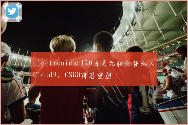 electronic以120万美元转会费加入Cloud9,CSGO阵容重塑