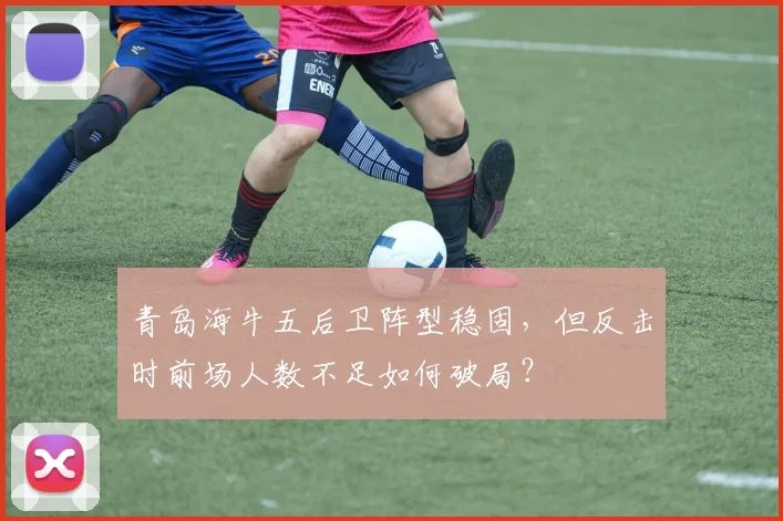青岛海牛五后卫阵型稳固，但反击时前场人数不足如何破局？