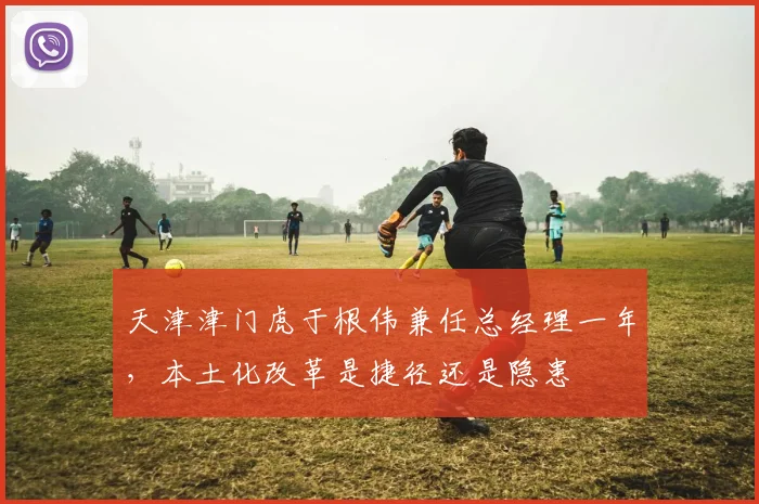 天津津门虎于根伟兼任总经理一年，本土化改革是捷径还是隐患
