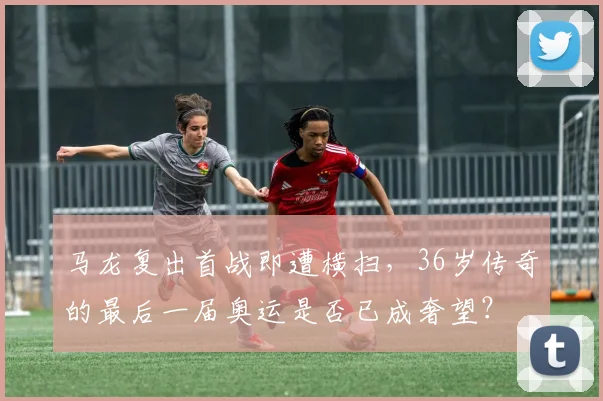 马龙复出首战即遭横扫，36岁传奇的最后一届奥运是否已成奢望？