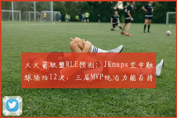 火火箭联盟RLE预测:JKnaps空中触球场均12次,三届MVP统治力能否持续?