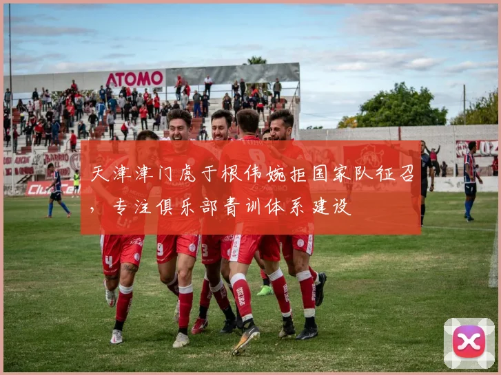 天津津门虎于根伟婉拒国家队征召，专注俱乐部青训体系建设
