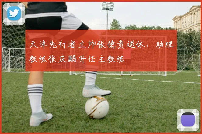 天津先行者主帅张德贵退休，助理教练张庆鹏升任主教练