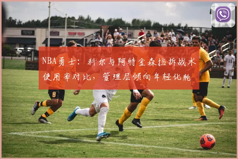 NBA勇士:科尔与阿特金森挡拆战术使用率对比,管理层倾向年轻化轮换体系