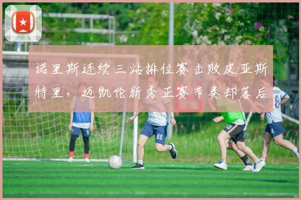 诺里斯连续三站排位赛击败皮亚斯特里，迈凯伦新秀正赛节奏却落后0.2秒每圈