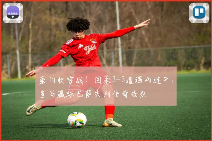 豪门收官战！国米3-3遭遇两连平，皇马赢球巴萨失利传奇告别