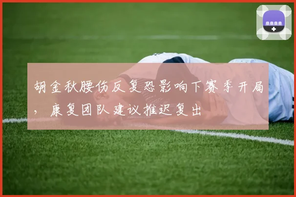 胡金秋腰伤反复恐影响下赛季开局,康复团队建议推迟复出